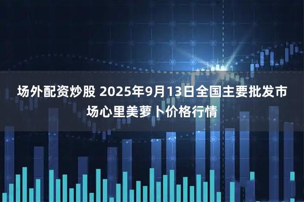 场外配资炒股 2025年9月13日全国主要批发市场心里美萝卜价格行情