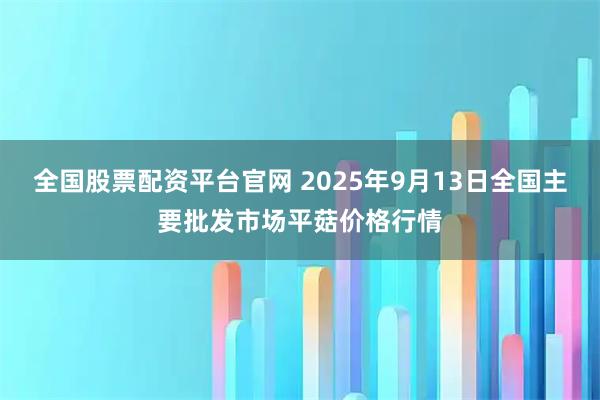 全国股票配资平台官网 2025年9月13日全国主要批发市场平菇价格行情