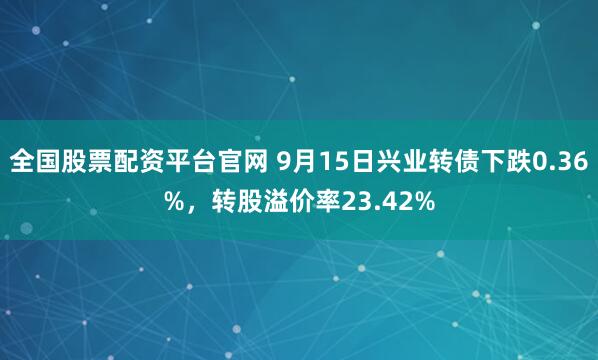 全国股票配资平台官网 9月15日兴业转债下跌0.36%，转股溢价率23.42%