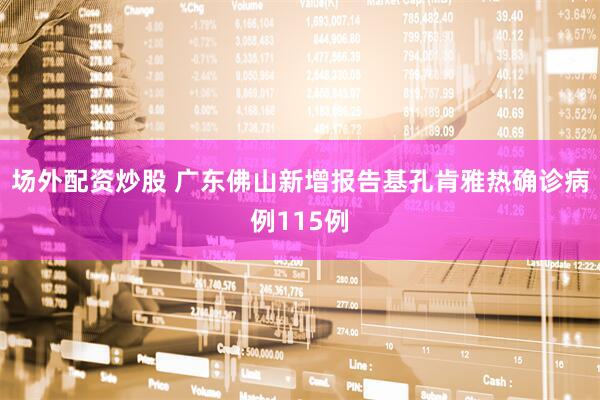 场外配资炒股 广东佛山新增报告基孔肯雅热确诊病例115例