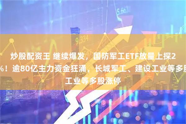 炒股配资王 继续爆发，国防军工ETF放量上探2．37%！逾80亿主力资金狂涌，长城军工、建设工业等多股涨停