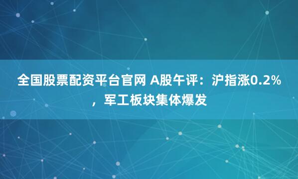 全国股票配资平台官网 A股午评：沪指涨0.2%，军工板块集体爆发