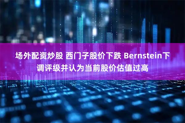 场外配资炒股 西门子股价下跌 Bernstein下调评级并认为当前股价估值过高