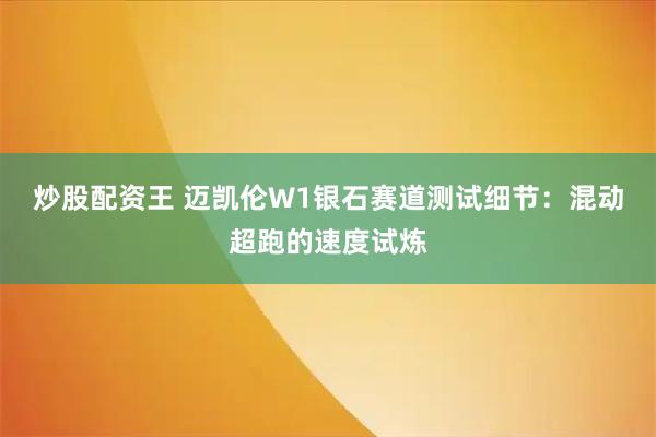 炒股配资王 迈凯伦W1银石赛道测试细节：混动超跑的速度试炼