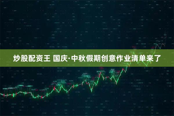 炒股配资王 国庆·中秋假期创意作业清单来了