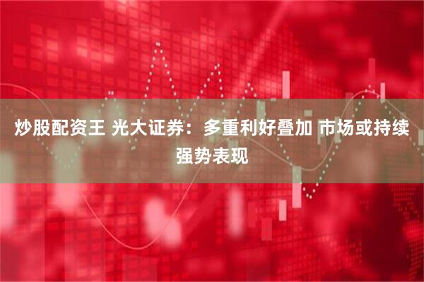 炒股配资王 光大证券：多重利好叠加 市场或持续强势表现