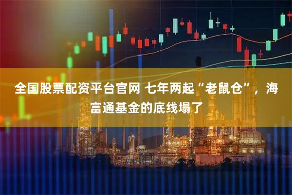 全国股票配资平台官网 七年两起“老鼠仓”，海富通基金的底线塌了