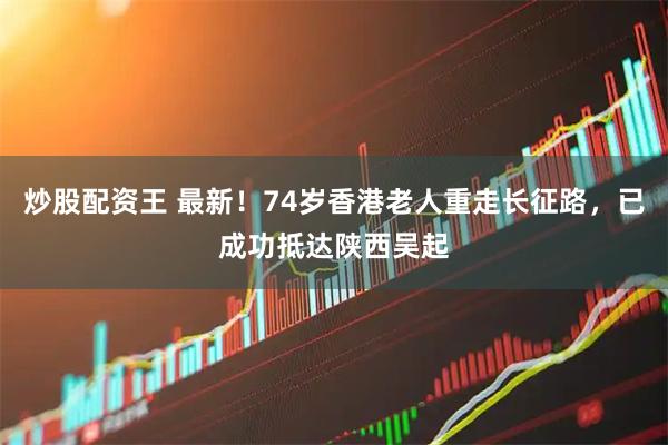 炒股配资王 最新！74岁香港老人重走长征路，已成功抵达陕西吴起
