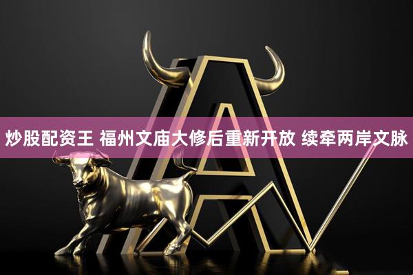 炒股配资王 福州文庙大修后重新开放 续牵两岸文脉