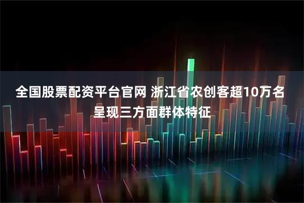 全国股票配资平台官网 浙江省农创客超10万名 呈现三方面群体特征