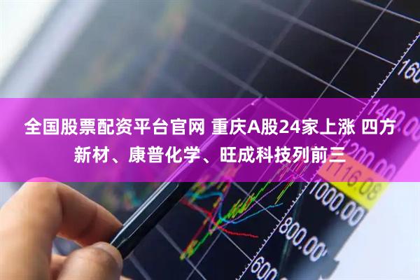 全国股票配资平台官网 重庆A股24家上涨 四方新材、康普化学、旺成科技列前三