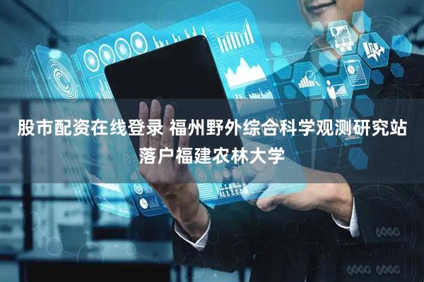 股市配资在线登录 福州野外综合科学观测研究站落户福建农林大学