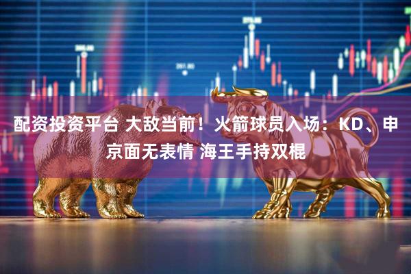 配资投资平台 大敌当前！火箭球员入场：KD、申京面无表情 海王手持双棍