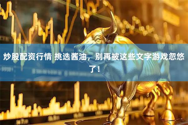 炒股配资行情 挑选酱油，别再被这些文字游戏忽悠了！