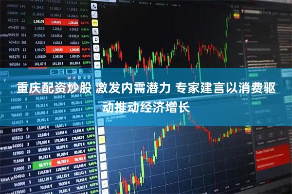 重庆配资炒股 激发内需潜力 专家建言以消费驱动推动经济增长