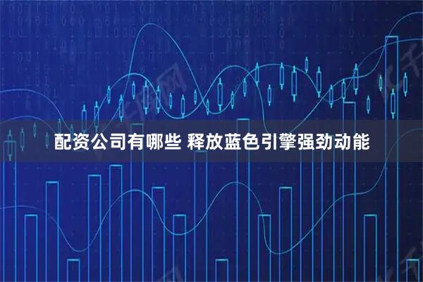 配资公司有哪些 释放蓝色引擎强劲动能