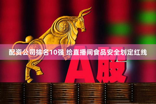 配资公司排名10强 给直播间食品安全划定红线