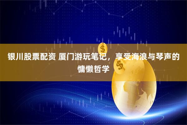 银川股票配资 厦门游玩笔记，享受海浪与琴声的慵懒哲学
