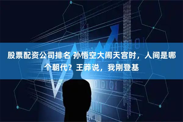 股票配资公司排名 孙悟空大闹天宫时，人间是哪个朝代？王莽说，我刚登基