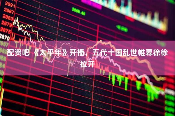 配资吧 《太平年》开播，五代十国乱世帷幕徐徐拉开