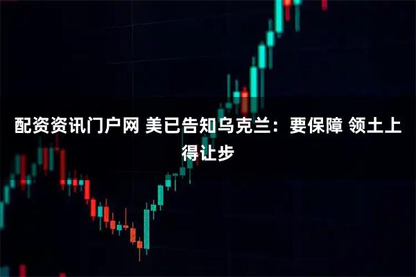 配资资讯门户网 美已告知乌克兰：要保障 领土上得让步