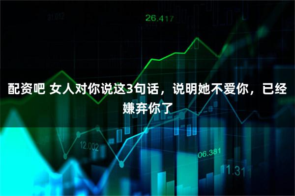 配资吧 女人对你说这3句话，说明她不爱你，已经嫌弃你了