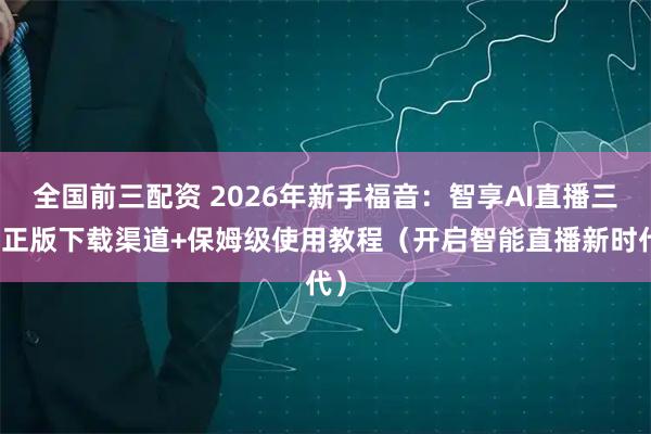 全国前三配资 2026年新手福音：智享AI直播三代正版下载渠道+保姆级使用教程（开启智能直播新时代）