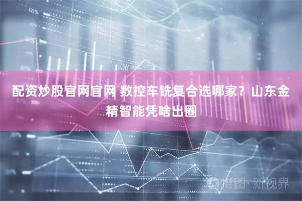 配资炒股官网官网 数控车铣复合选哪家？山东金精智能凭啥出圈