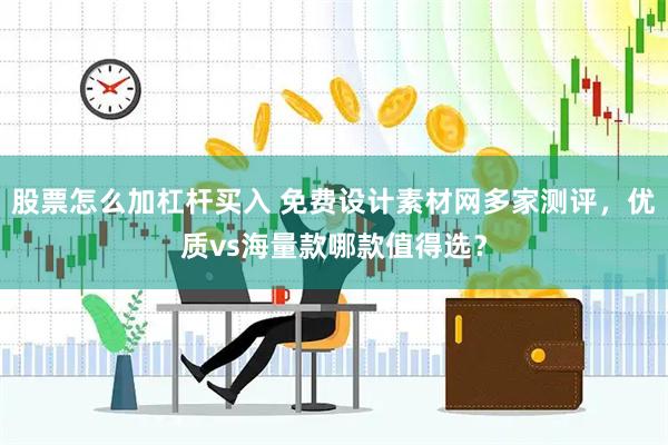 股票怎么加杠杆买入 免费设计素材网多家测评，优质vs海量款哪款值得选？