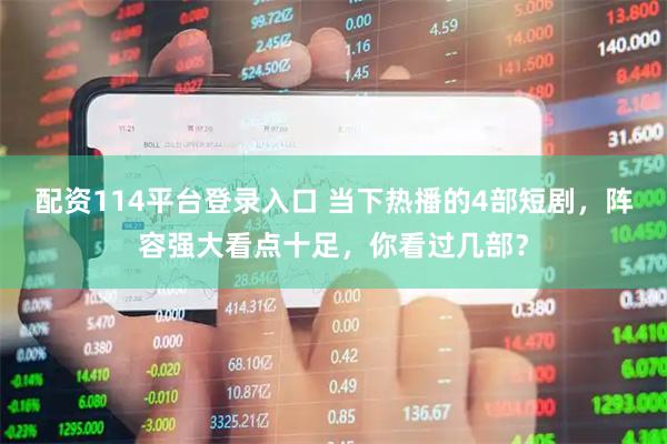 配资114平台登录入口 当下热播的4部短剧，阵容强大看点十足，你看过几部？