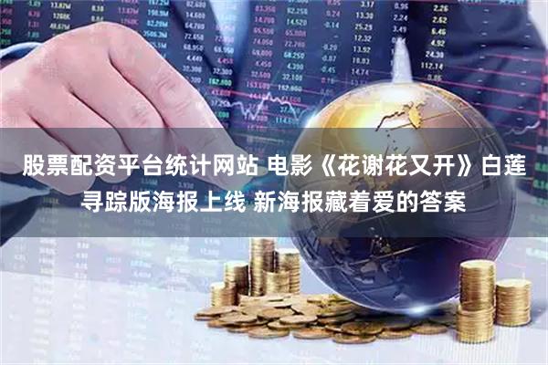 股票配资平台统计网站 电影《花谢花又开》白莲寻踪版海报上线 新海报藏着爱的答案