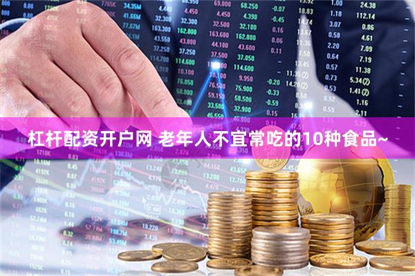 杠杆配资开户网 老年人不宜常吃的10种食品~