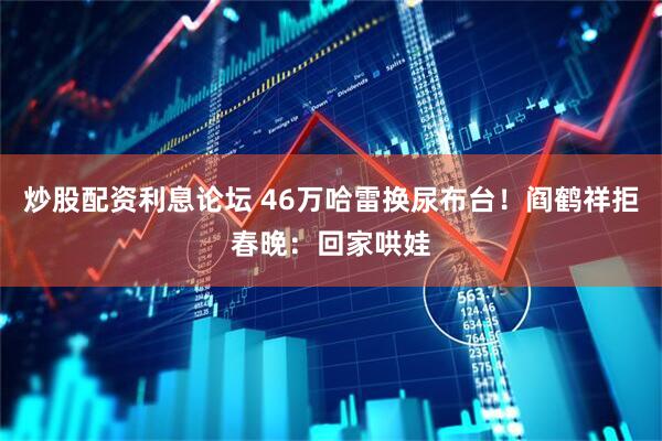 炒股配资利息论坛 46万哈雷换尿布台！阎鹤祥拒春晚：回家哄娃