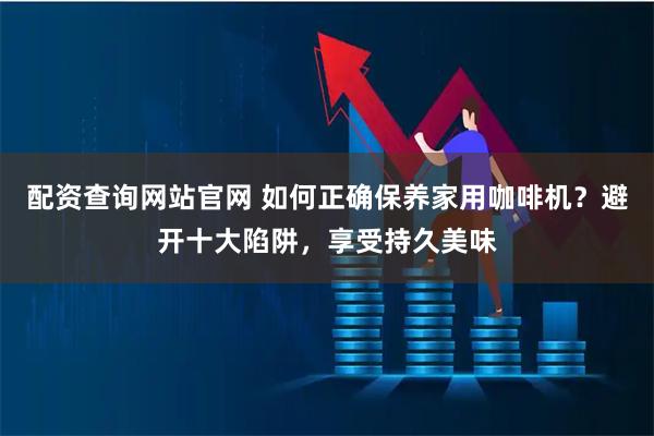 配资查询网站官网 如何正确保养家用咖啡机？避开十大陷阱，享受持久美味