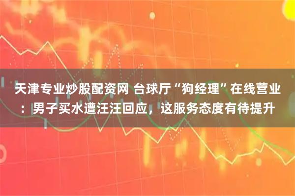 天津专业炒股配资网 台球厅“狗经理”在线营业：男子买水遭汪汪回应，这服务态度有待提升