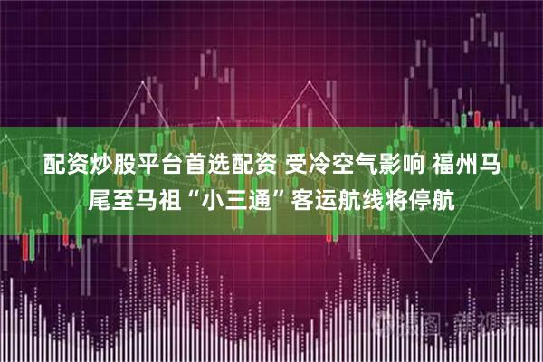 配资炒股平台首选配资 受冷空气影响 福州马尾至马祖“小三通”客运航线将停航