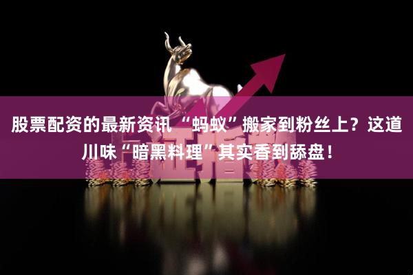 股票配资的最新资讯 “蚂蚁”搬家到粉丝上？这道川味“暗黑料理”其实香到舔盘！