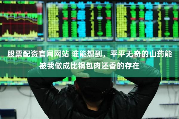 股票配资官网网站 谁能想到，平平无奇的山药能被我做成比锅包肉还香的存在