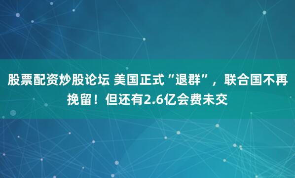 股票配资炒股论坛 美国正式“退群”，联合国不再挽留！但还有2.6亿会费未交