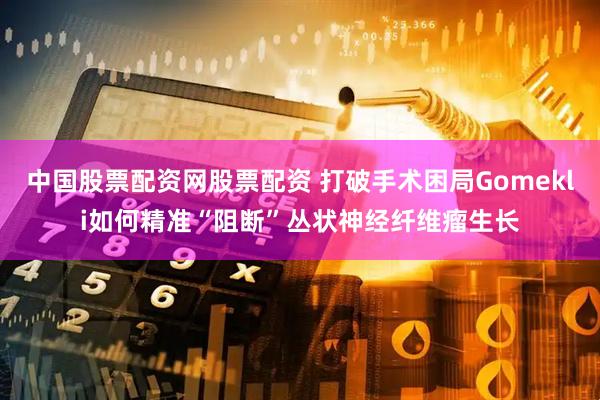 中国股票配资网股票配资 打破手术困局Gomekli如何精准“阻断”丛状神经纤维瘤生长