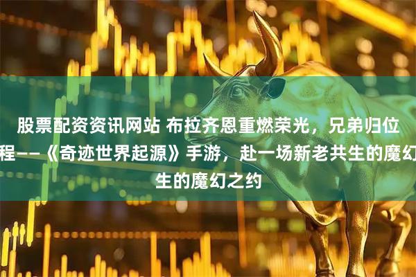 股票配资资讯网站 布拉齐恩重燃荣光，兄弟归位启新程——《奇迹世界起源》手游，赴一场新老共生的魔幻之约