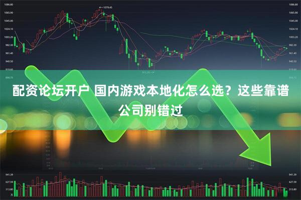 配资论坛开户 国内游戏本地化怎么选？这些靠谱公司别错过