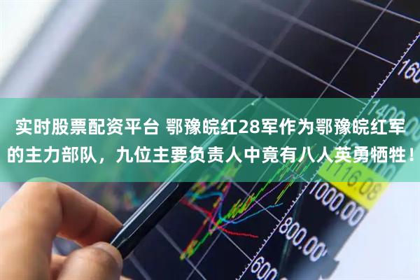 实时股票配资平台 鄂豫皖红28军作为鄂豫皖红军的主力部队，九位主要负责人中竟有八人英勇牺牲！