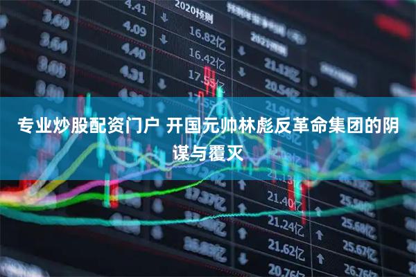 专业炒股配资门户 开国元帅林彪反革命集团的阴谋与覆灭