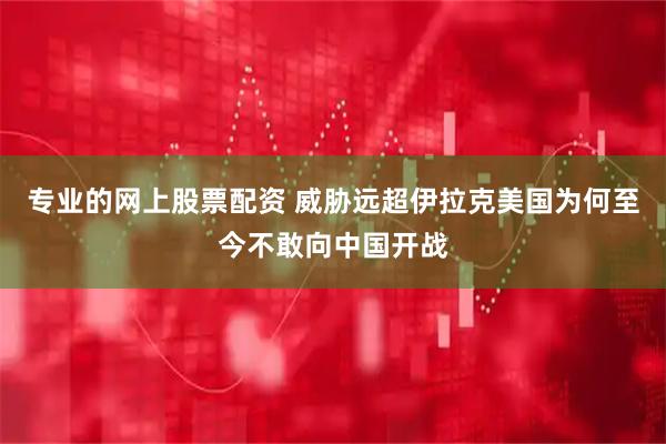 专业的网上股票配资 威胁远超伊拉克美国为何至今不敢向中国开战