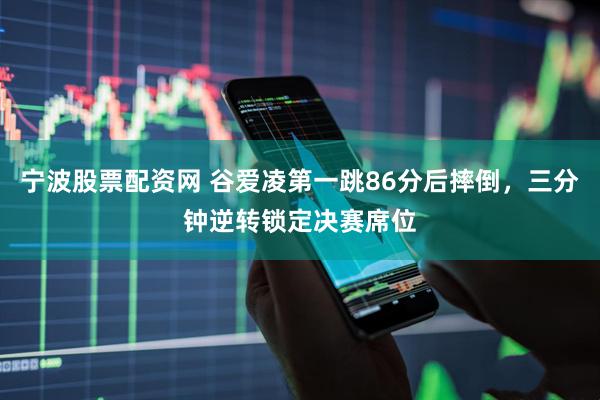 宁波股票配资网 谷爱凌第一跳86分后摔倒，三分钟逆转锁定决赛席位