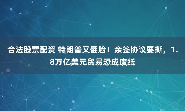 合法股票配资 特朗普又翻脸！亲签协议要撕，1.8万亿美元贸易恐成废纸