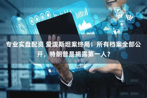 专业实盘配资 爱泼斯坦案终局！所有档案全部公开，特朗普是揭露第一人？