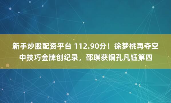 新手炒股配资平台 112.90分！徐梦桃再夺空中技巧金牌创纪录，邵琪获铜孔凡钰第四
