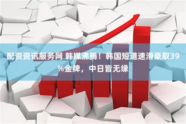 配资资讯服务网 韩媒沸腾！韩国短道速滑豪取39%金牌，中日皆无缘